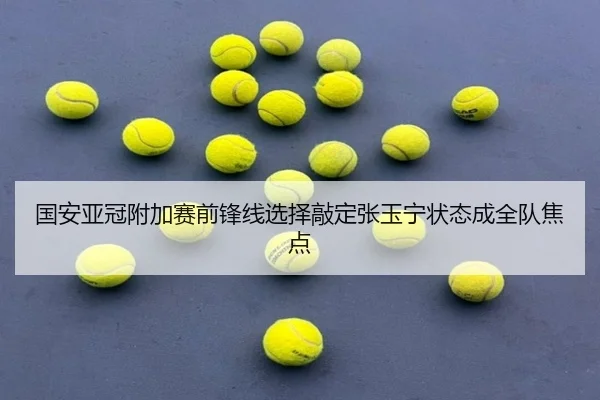 国安亚冠附加赛前锋线选择敲定张玉宁状态成全队焦点