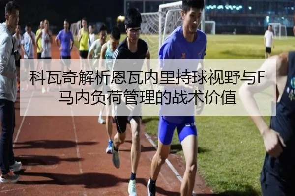 科瓦奇解析恩瓦内里持球视野与F马内负荷管理的战术价值